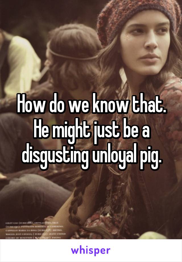 How do we know that. He might just be a disgusting unloyal pig.