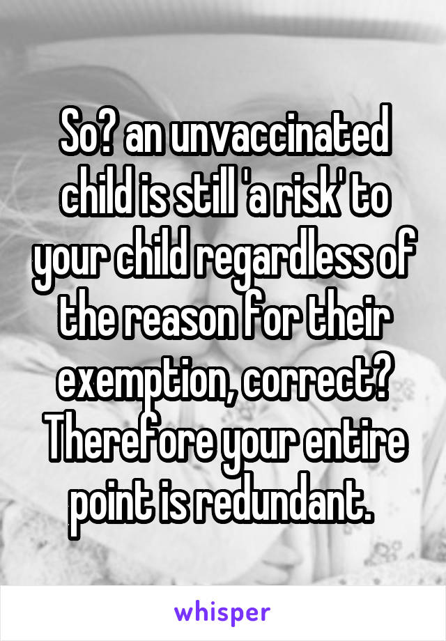 So? an unvaccinated child is still 'a risk' to your child regardless of the reason for their exemption, correct? Therefore your entire point is redundant. 