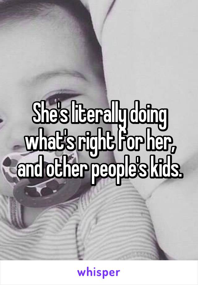 She's literally doing what's right for her, and other people's kids.