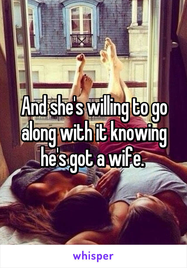 And she's willing to go along with it knowing he's got a wife. 