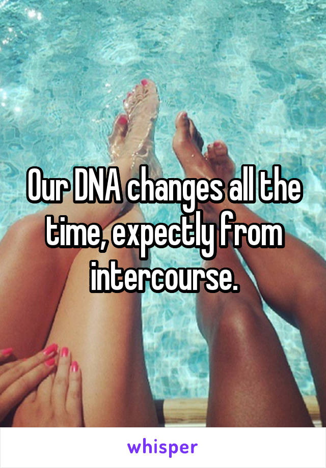 Our DNA changes all the time, expectly from intercourse.