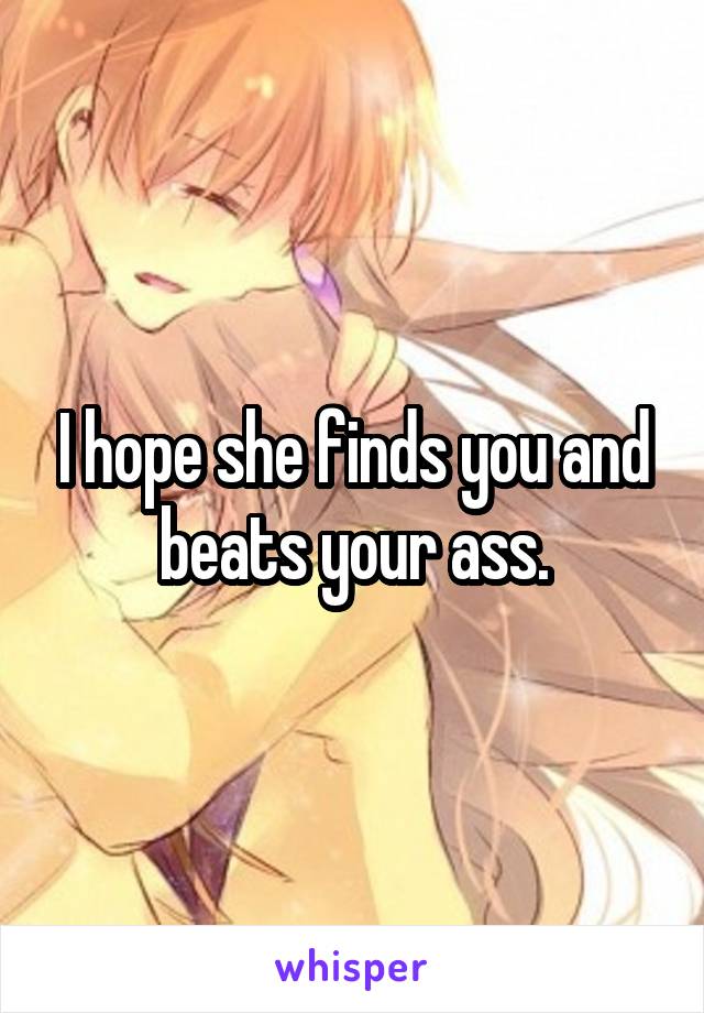 I hope she finds you and beats your ass.