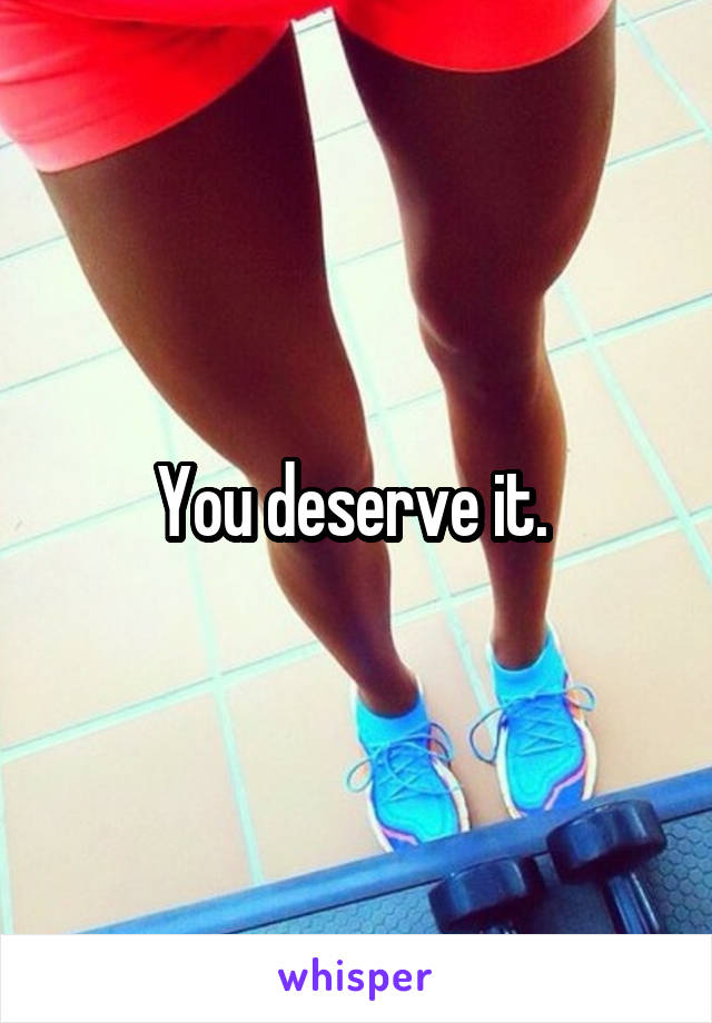 You deserve it. 