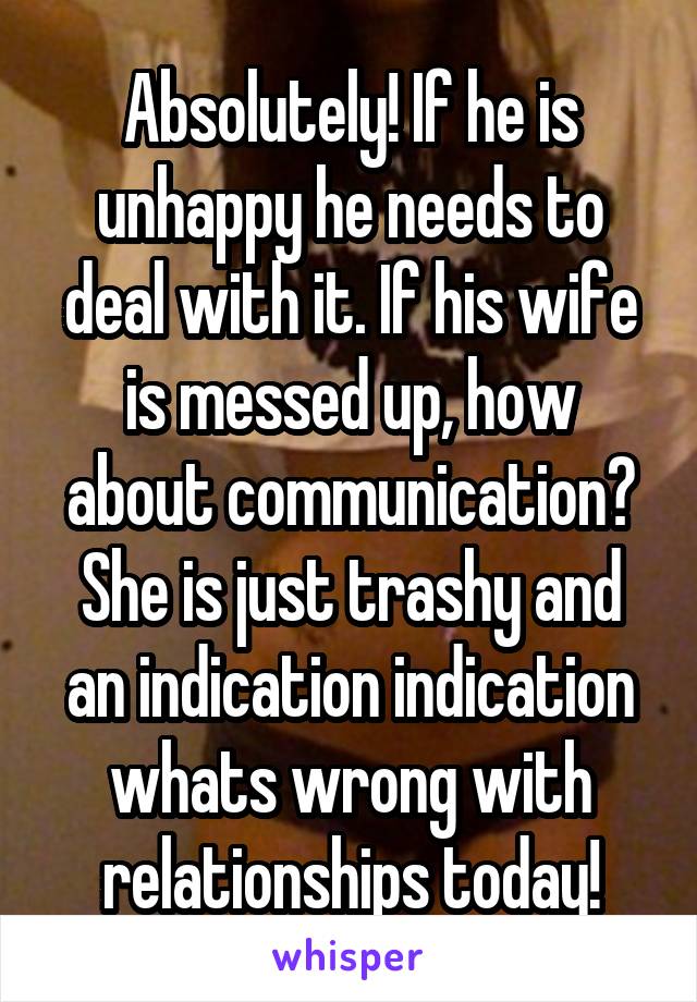 Absolutely! If he is unhappy he needs to deal with it. If his wife is messed up, how about communication? She is just trashy and an indication indication whats wrong with relationships today!