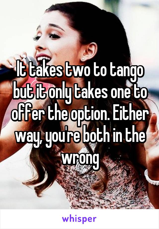 It takes two to tango but it only takes one to offer the option. Either way, you're both in the wrong