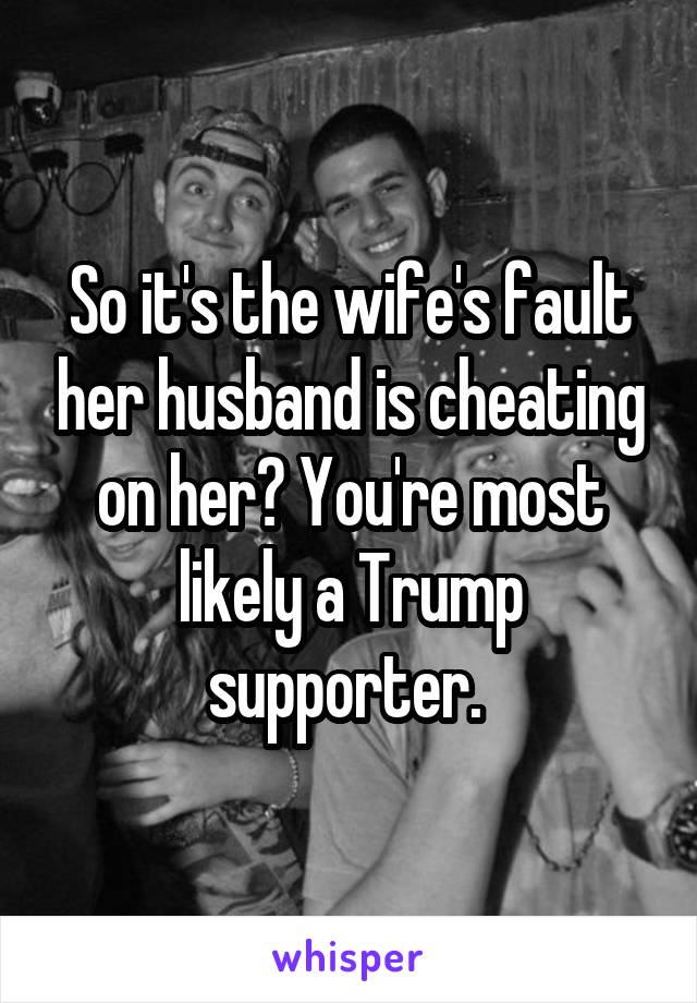 So it's the wife's fault her husband is cheating on her? You're most likely a Trump supporter. 