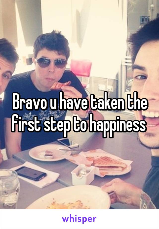 Bravo u have taken the first step to happiness 