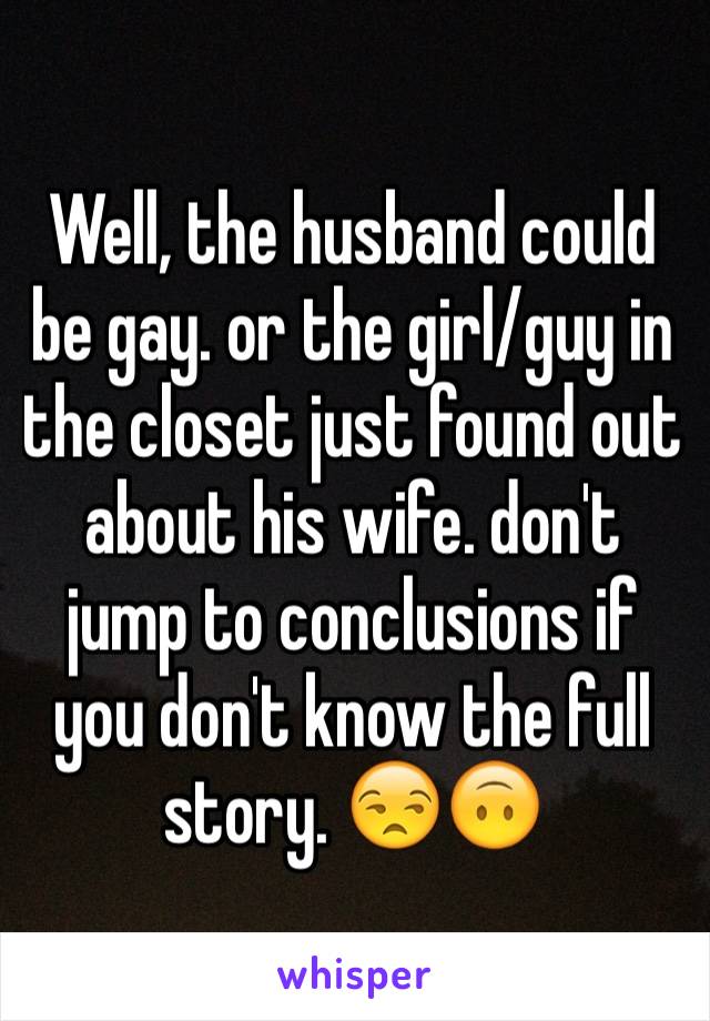 Well, the husband could be gay. or the girl/guy in the closet just found out about his wife. don't jump to conclusions if you don't know the full story. 😒🙃