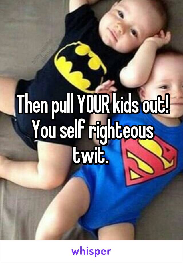 Then pull YOUR kids out! You self righteous twit. 