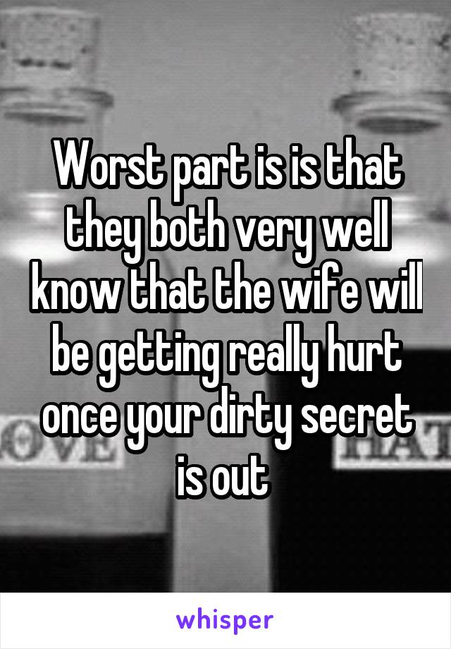 Worst part is is that they both very well know that the wife will be getting really hurt once your dirty secret is out 