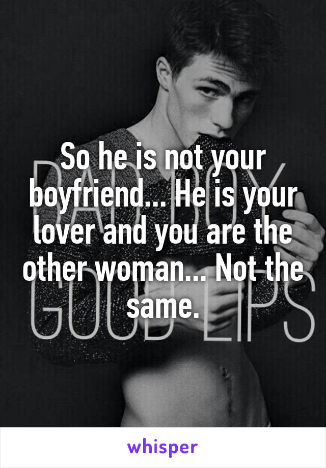 So he is not your boyfriend... He is your lover and you are the other woman... Not the same.