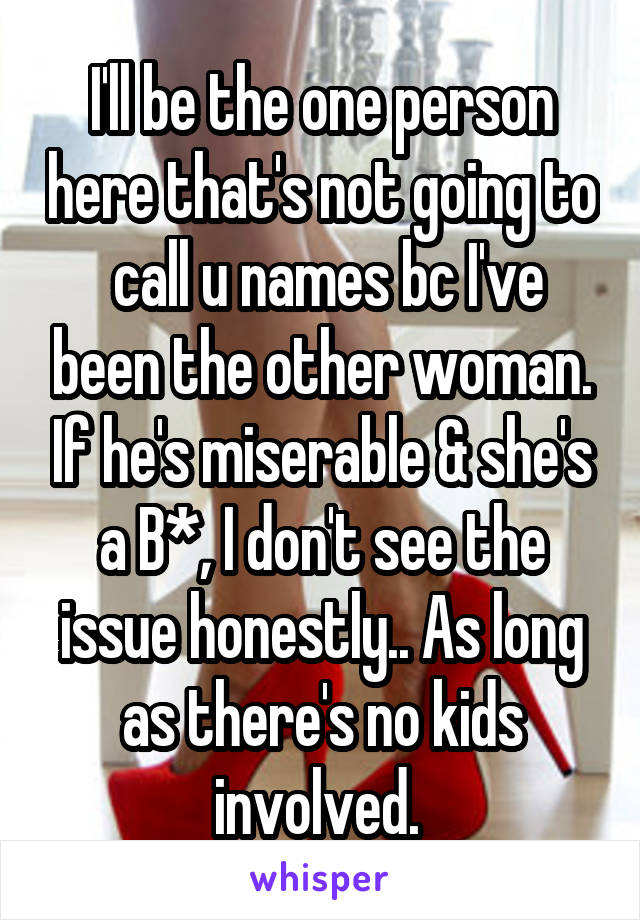 I'll be the one person here that's not going to  call u names bc I've been the other woman. If he's miserable & she's a B*, I don't see the issue honestly.. As long as there's no kids involved. 