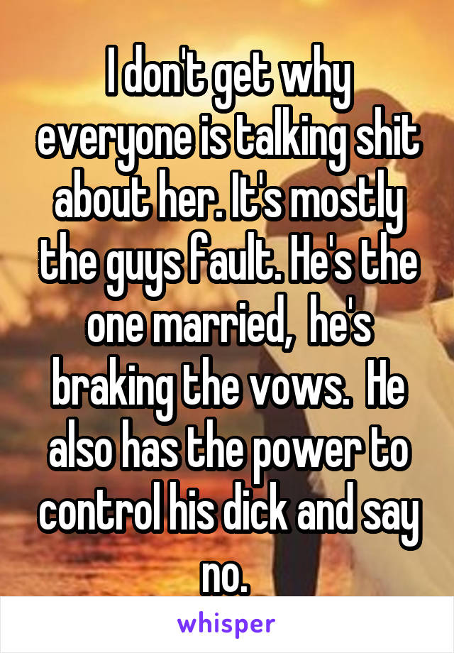 I don't get why everyone is talking shit about her. It's mostly the guys fault. He's the one married,  he's braking the vows.  He also has the power to control his dick and say no. 