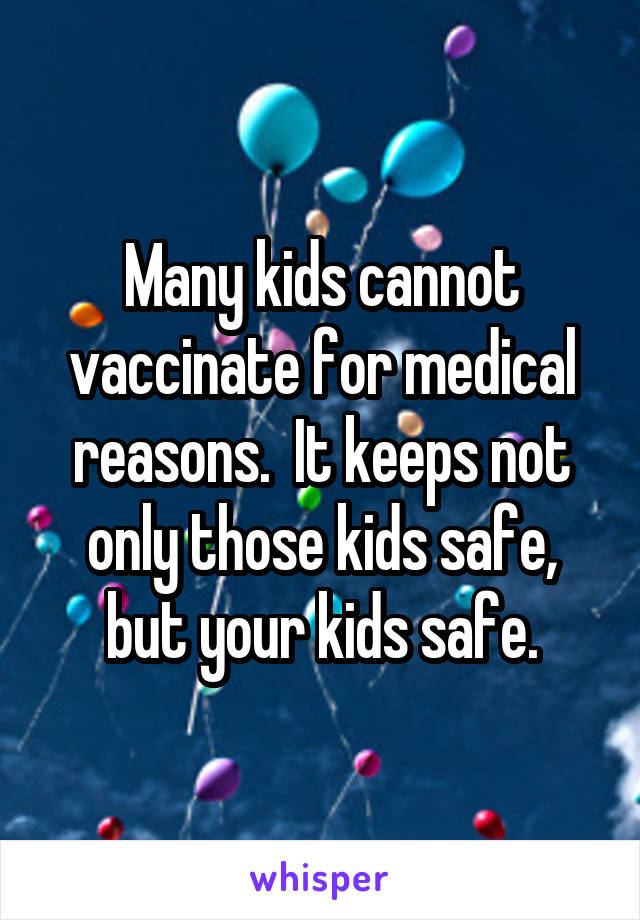 Many kids cannot vaccinate for medical reasons.  It keeps not only those kids safe, but your kids safe.