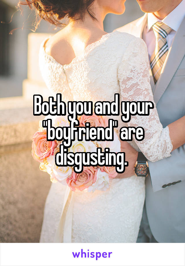 Both you and your "boyfriend" are disgusting. 