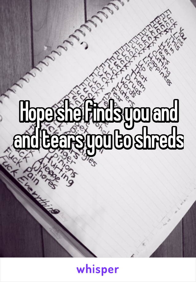 Hope she finds you and and tears you to shreds 