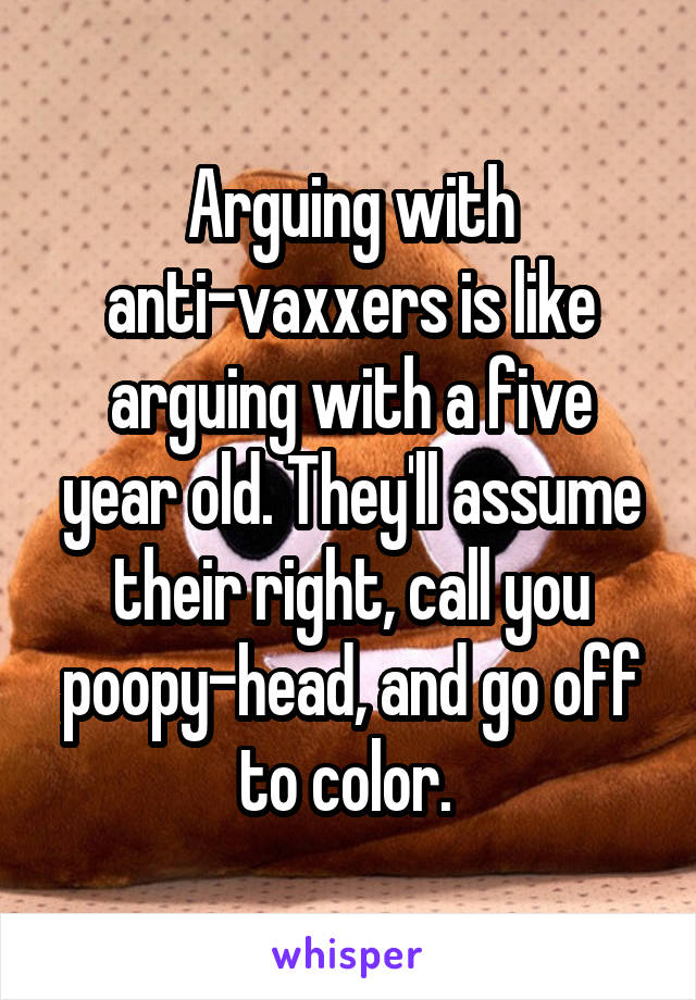 Arguing with anti-vaxxers is like arguing with a five year old. They'll assume their right, call you poopy-head, and go off to color. 