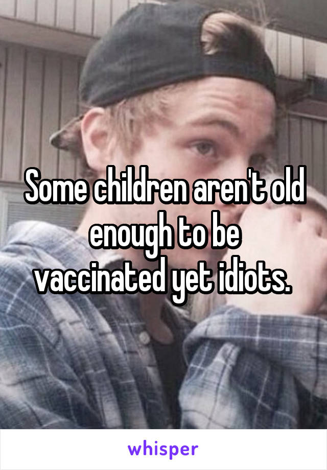 Some children aren't old enough to be vaccinated yet idiots. 