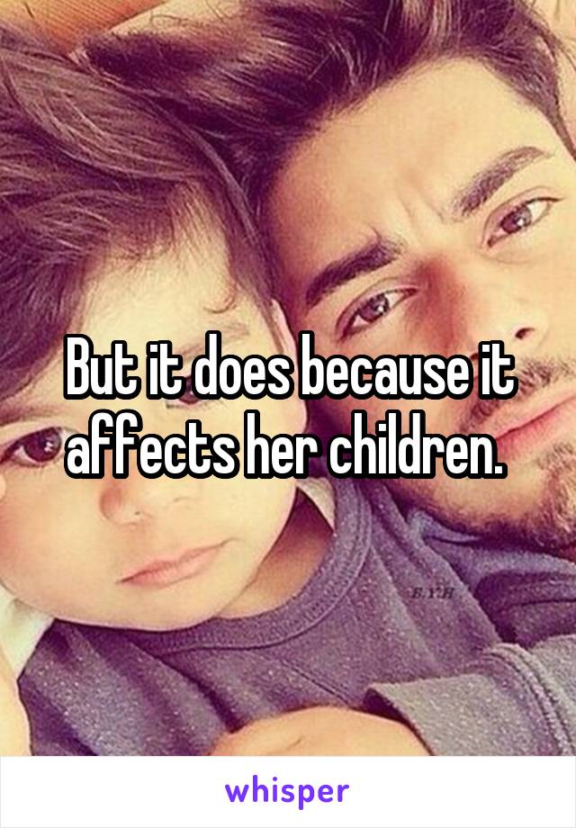 But it does because it affects her children. 