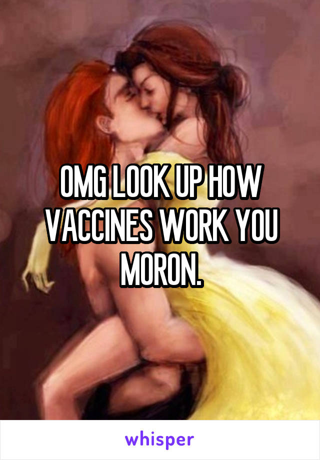 OMG LOOK UP HOW VACCINES WORK YOU MORON.