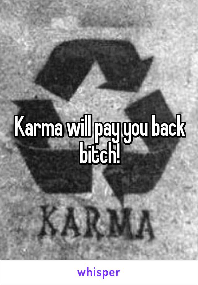 Karma will pay you back bitch!