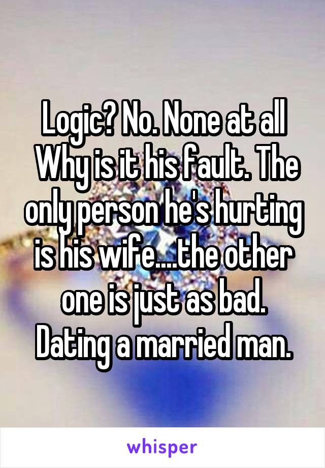 Logic? No. None at all
 Why is it his fault. The only person he's hurting is his wife....the other one is just as bad. Dating a married man.