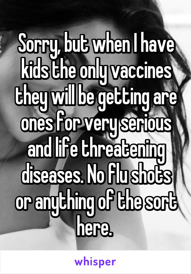 Sorry, but when I have kids the only vaccines they will be getting are ones for very serious and life threatening diseases. No flu shots or anything of the sort here. 