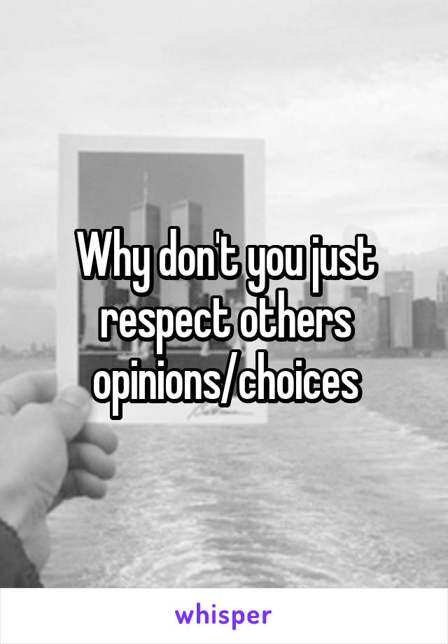 Why don't you just respect others opinions/choices