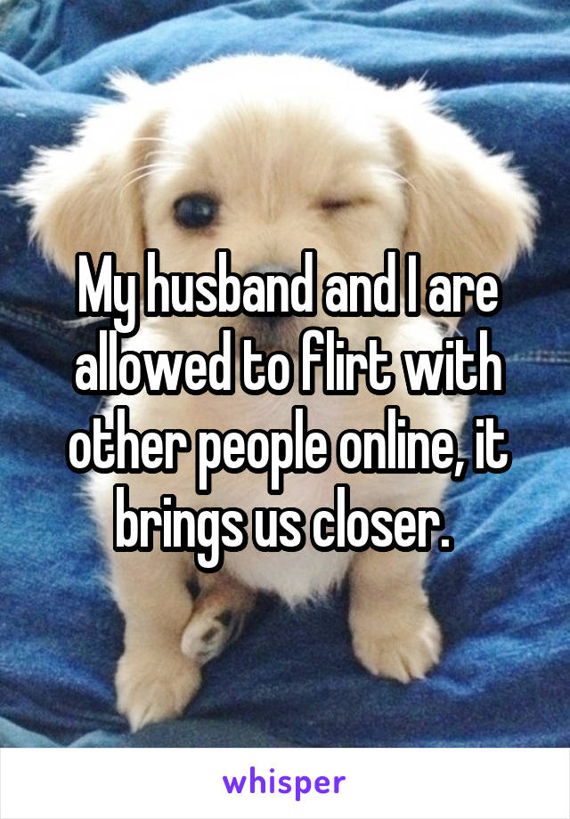 My husband and I are allowed to flirt with other people online, it brings us closer. 