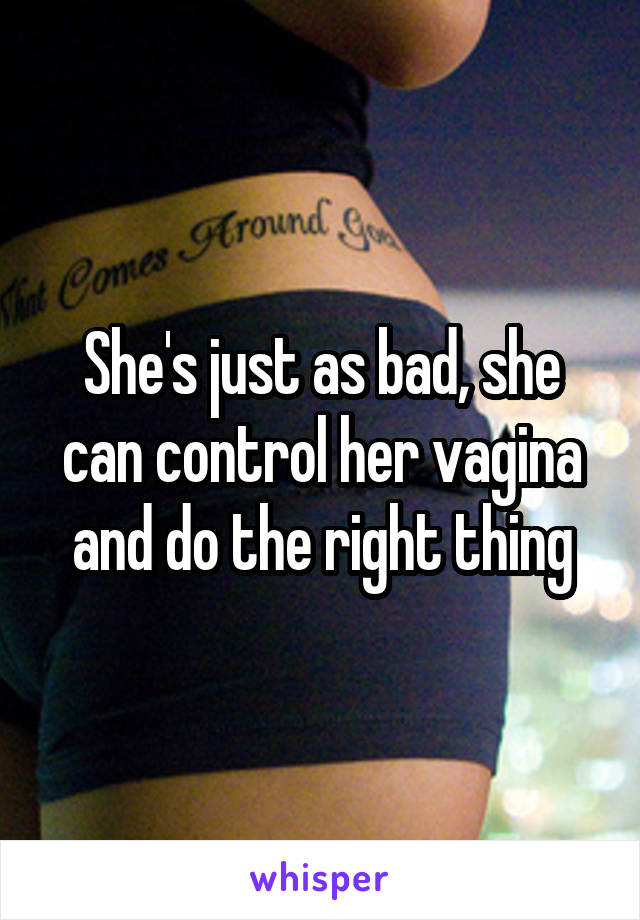 She's just as bad, she can control her vagina and do the right thing