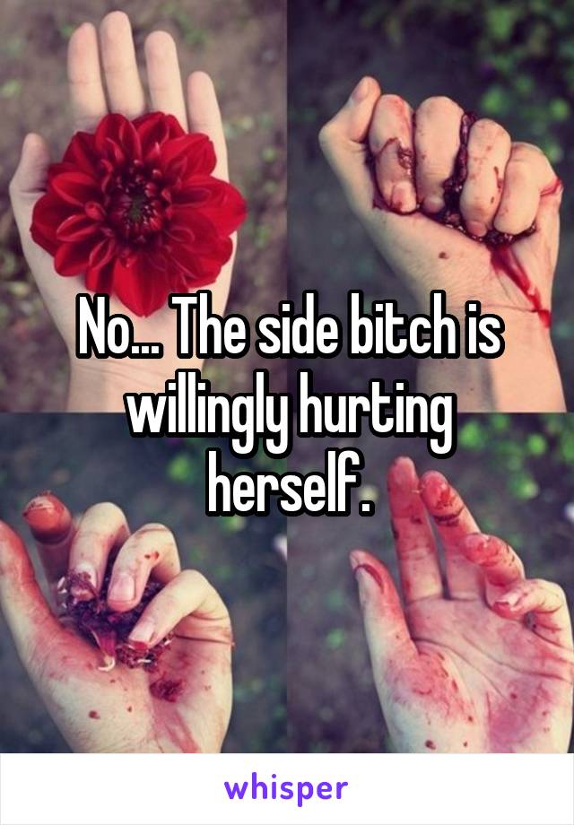 No... The side bitch is willingly hurting herself.