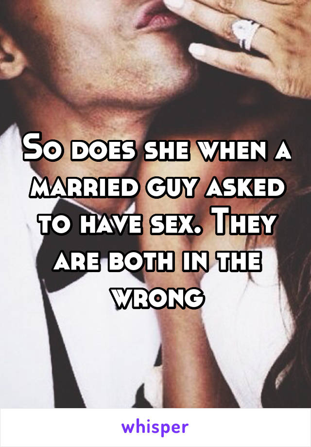 So does she when a married guy asked to have sex. They are both in the wrong