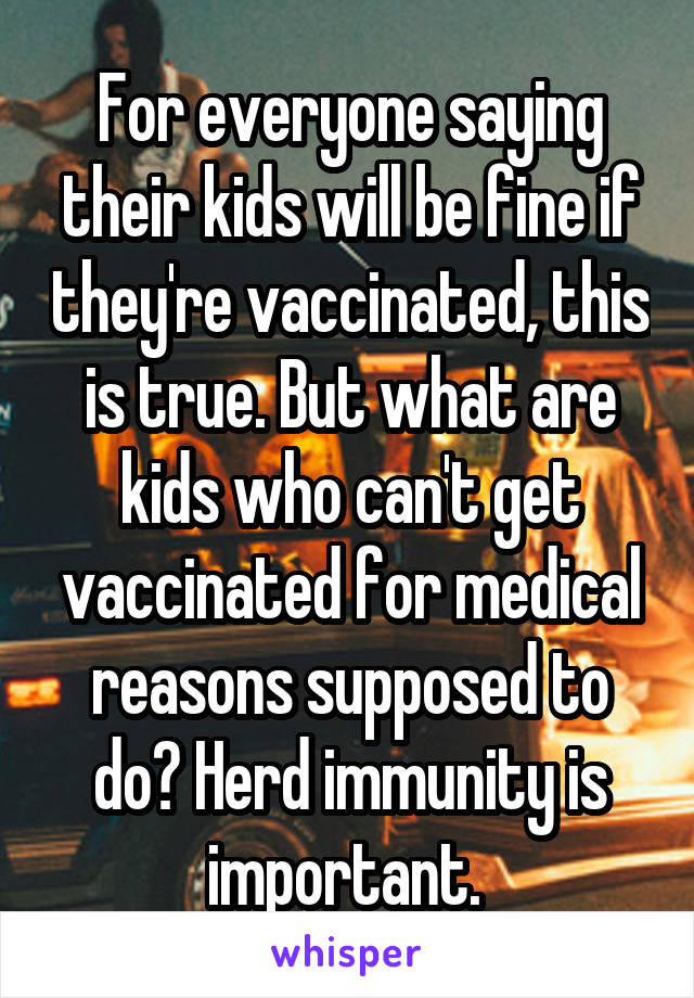 For everyone saying their kids will be fine if they're vaccinated, this is true. But what are kids who can't get vaccinated for medical reasons supposed to do? Herd immunity is important. 