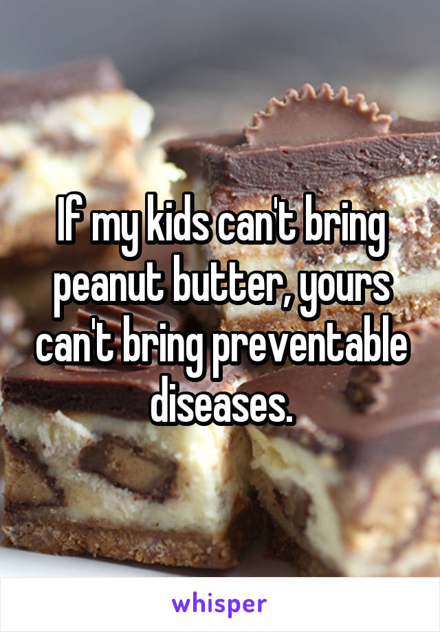 If my kids can't bring peanut butter, yours can't bring preventable diseases.