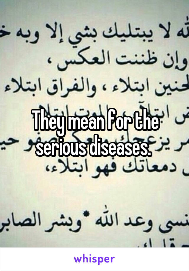 They mean for the serious diseases. 