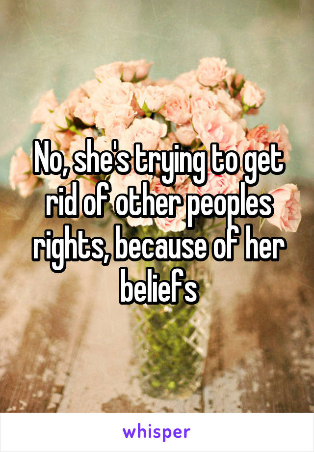 No, she's trying to get rid of other peoples rights, because of her beliefs