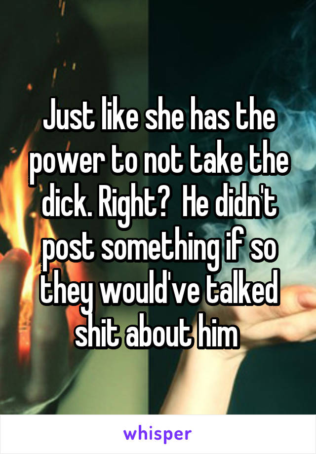 Just like she has the power to not take the dick. Right?  He didn't post something if so they would've talked shit about him 