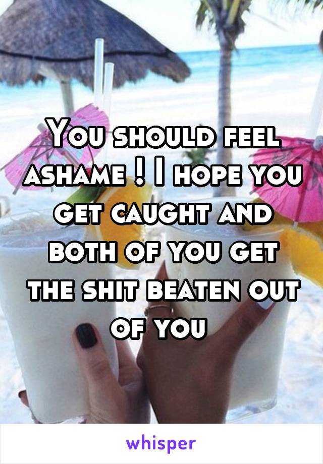 You should feel ashame ! I hope you get caught and both of you get the shit beaten out of you 