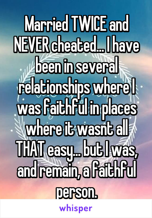 Married TWICE and NEVER cheated... I have been in several relationships where I was faithful in places where it wasnt all THAT easy... but I was, and remain, a faithful person.