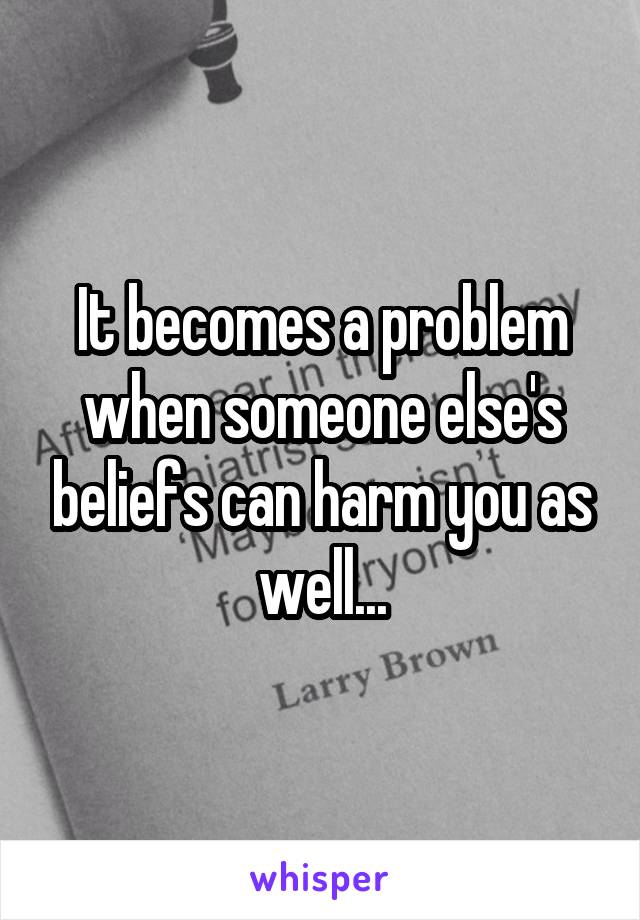 It becomes a problem when someone else's beliefs can harm you as well...