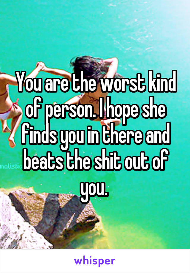 You are the worst kind of person. I hope she finds you in there and beats the shit out of you. 