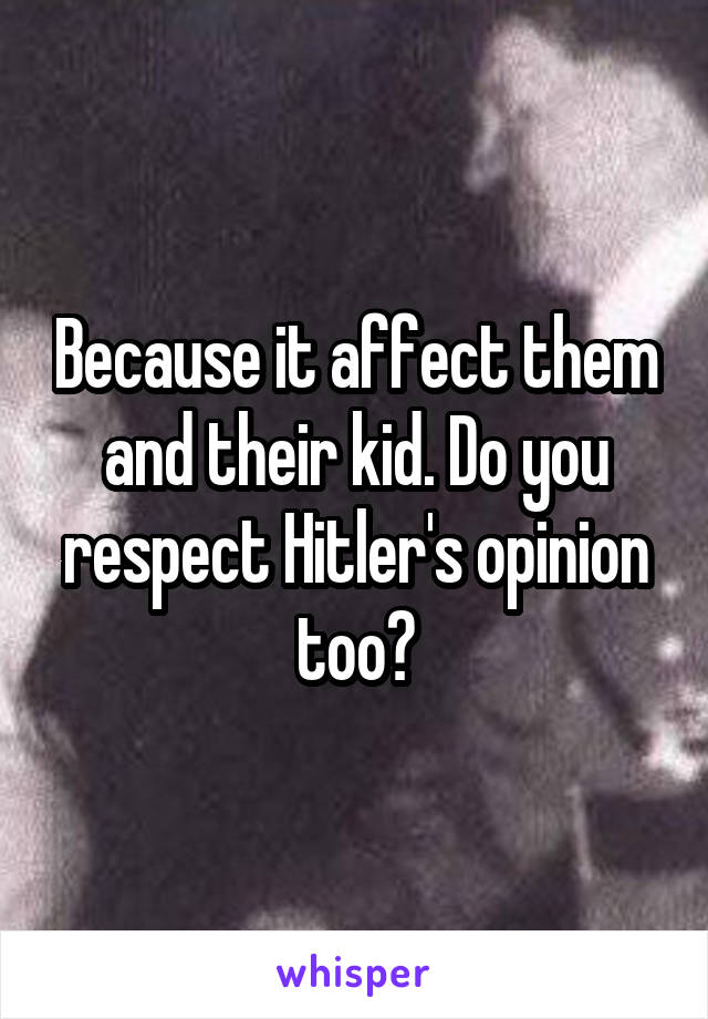 Because it affect them and their kid. Do you respect Hitler's opinion too?