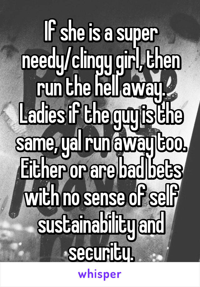 If she is a super needy/clingy girl, then run the hell away. Ladies if the guy is the same, yal run away too. Either or are bad bets with no sense of self sustainability and security.