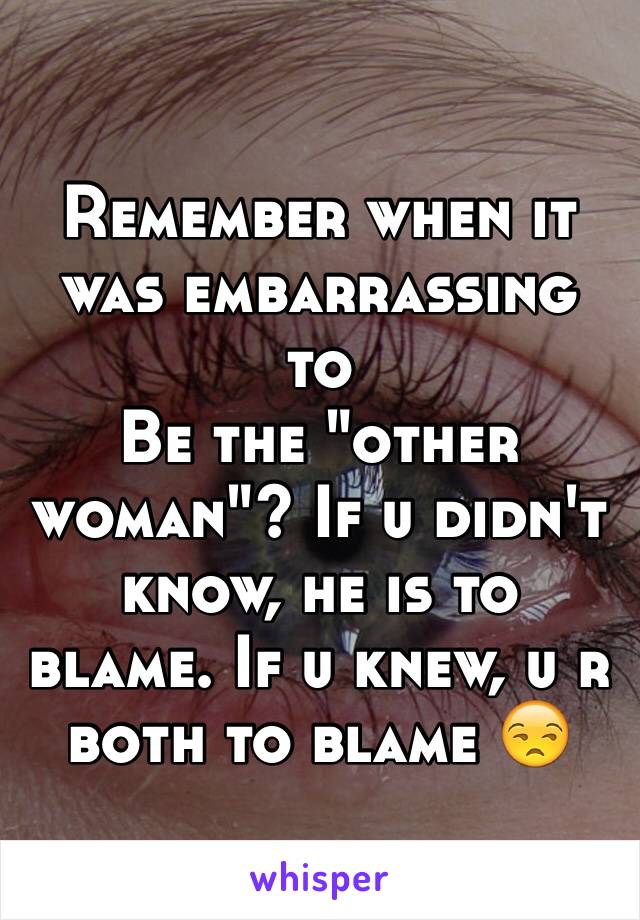 Remember when it was embarrassing to
Be the "other woman"? If u didn't know, he is to blame. If u knew, u r both to blame 😒