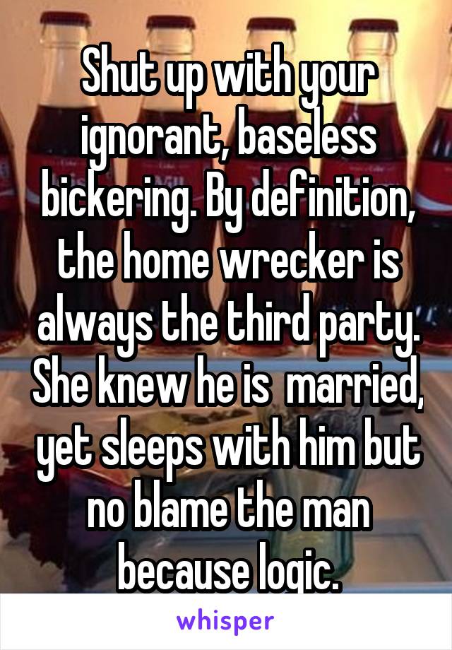 Shut up with your ignorant, baseless bickering. By definition, the home wrecker is always the third party. She knew he is  married, yet sleeps with him but no blame the man because logic.