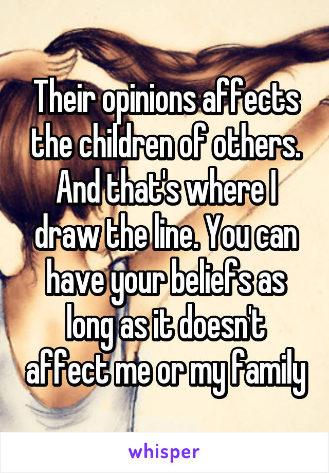 Their opinions affects the children of others. And that's where I draw the line. You can have your beliefs as long as it doesn't affect me or my family