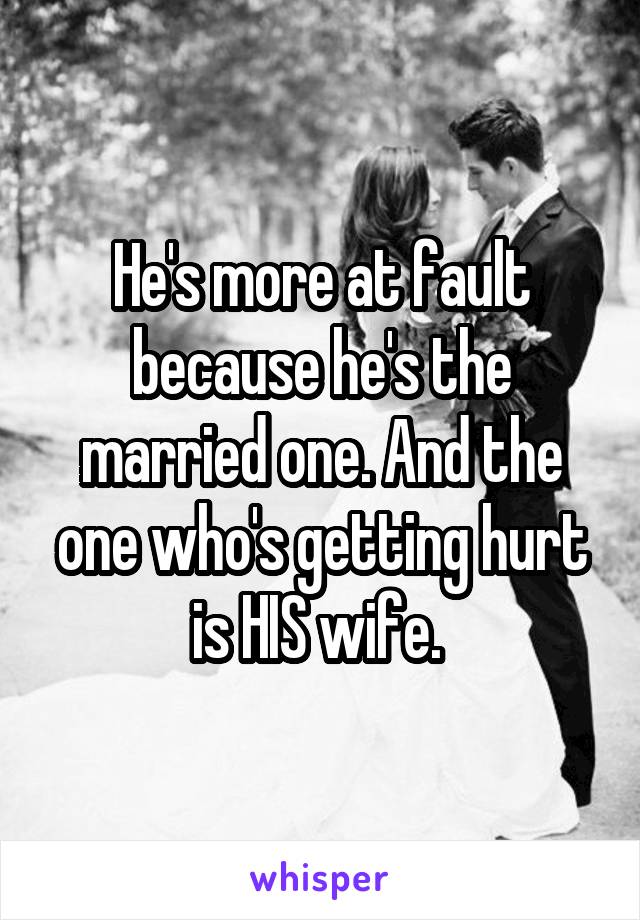 He's more at fault because he's the married one. And the one who's getting hurt is HIS wife. 