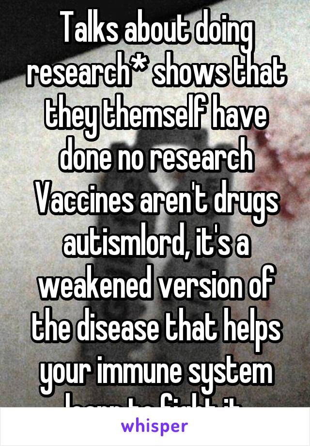 Talks about doing research* shows that they themself have done no research
Vaccines aren't drugs autismlord, it's a weakened version of the disease that helps your immune system learn to fight it.