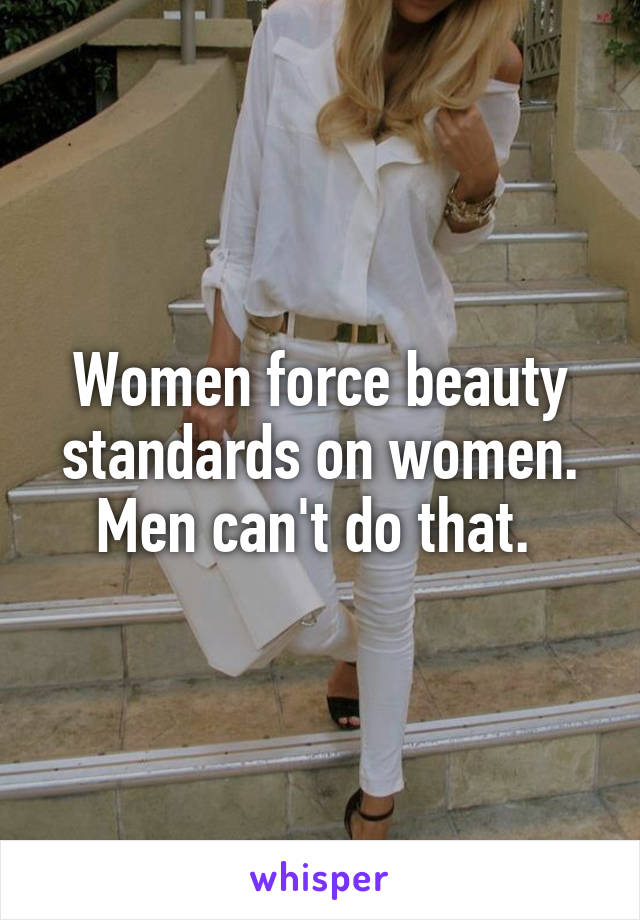 Women force beauty standards on women. Men can't do that. 