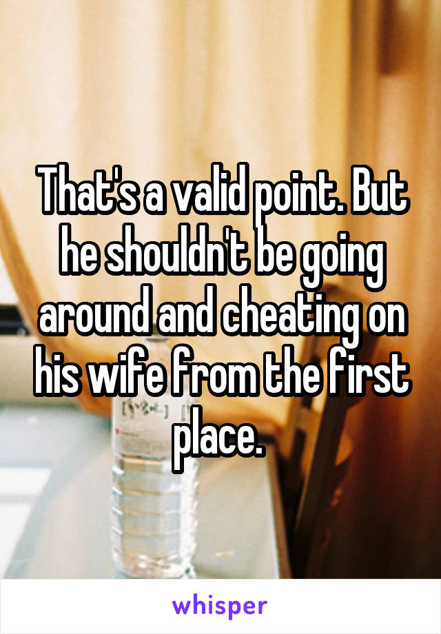 That's a valid point. But he shouldn't be going around and cheating on his wife from the first place. 